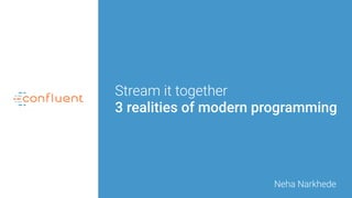 Stream it together
3 realities of modern programming
Neha Narkhede
 