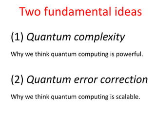 Two fundamental ideas
(1) Quantum complexity
Why we think quantum computing is powerful.
(2) Quantum error correction
Why we think quantum computing is scalable.
 