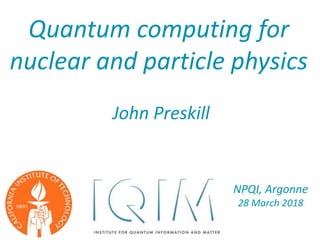 John Preskill
Quantum computing for
nuclear and particle physics
NPQI, Argonne
28 March 2018
 