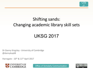 OS
C
Office of Scholarly Communication
Shifting sands:
Changing academic library skill sets
UKSG 2017
Dr Danny Kingsley - University of Cambridge
@dannykay68
Harrogate - 10th & 11th April 2017
 