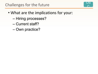 OS
C
• What are the implications for your:
– Hiring processes?
– Current staff?
– Own practice?
Challenges for the future
 