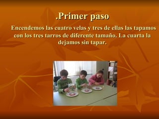 .Primer paso   Encendemos las cuatro velas y tres de ellas las tapamos con los tres tarros de diferente tamaño. La cuarta la dejamos sin tapar. 