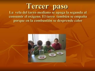 Tercer  paso  La  vela del tarro mediano se apaga la segunda al consumir el oxígeno. El tarro  también se empaña porque en la combustión se desprende calor 