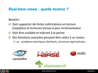 www.usievents.com #USI2014
Real-time views : quelle techno ?
Besoins :
Doit supporter de fortes sollicitations en lecture
(requêtes) et écritures (mises-à-jour incrémentales)
Doit être scalable et tolérant à la panne
Des fonctions avancées peuvent être utiles à ce niveau
ex : compteurs atomiques distribués, structures type hashsets…
 