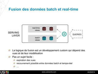 www.usievents.com #USI2014
SERVING
LAYER
QUERIES
Fusion des données batch et real-time
La logique de fusion est un développement custom qui dépend des
vues et de leur modélisation
Pas un sujet facile :
expiration des vues
recouvrement possible entre données batch et temps-réel
…
real-time
views
batch
views
 