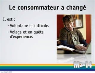 Le consommateur a changé
    Il est :
       • Volontaire et difficile.

       • Volage et en quête

         d'expérience.




vendredi 3 juillet 2009
 