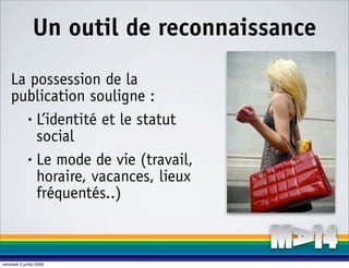 Un outil de reconnaissance

    La possession de la
    publication souligne :
      • L’identité et le statut

        social
      • Le mode de vie (travail,

        horaire, vacances, lieux
        fréquentés..)



vendredi 3 juillet 2009
 
