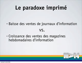 Le paradoxe imprimé

              •    Baisse des ventes de journaux d’information
                                      vs.
              •    Croissance des ventes des magazines
                   hebdomadaires d’information




vendredi 3 juillet 2009
 
