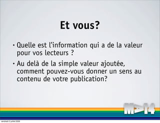 Et vous?
              • Quelle est l’information qui a de la valeur
                pour vos lecteurs ?
              • Au delà de la simple valeur ajoutée,

                comment pouvez-vous donner un sens au
                contenu de votre publication?




vendredi 3 juillet 2009
 