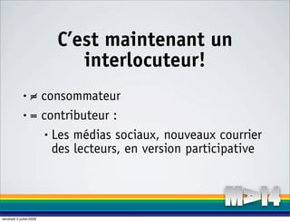 C’est maintenant un
                             interlocuteur!
              • = consommateur
              • = contributeur :

                   • Les médias sociaux, nouveaux courrier

                     des lecteurs, en version participative



vendredi 3 juillet 2009
 