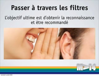 Passer à travers les filtres
       L’objectif ultime est d’obtenir la reconnaissance
                      et être recommandé




vendredi 3 juillet 2009
 