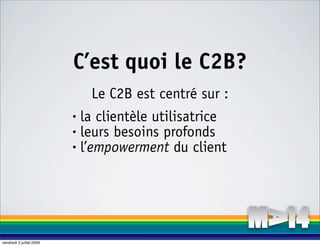 C’est quoi le C2B?
                              Le C2B est centré sur :
                          • la clientèle utilisatrice
                          • leurs besoins profonds

                          • l’empowerment du client




vendredi 3 juillet 2009
 