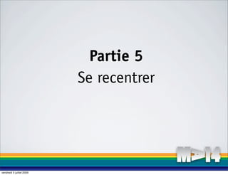 Partie 5
                          Se recentrer




vendredi 3 juillet 2009
 