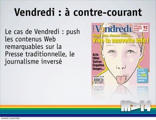 Vendredi : à contre-courant
    Le cas de Vendredi : push
    les contenus Web
    remarquables sur la
    Presse traditionnelle, le
    journalisme inversé




vendredi 3 juillet 2009
 