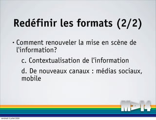 Redéfinir les formats (2/2)
              •    Comment renouveler la mise en scène de
                   l'information?
                      c. Contextualisation de l’information
                      d. De nouveaux canaux : médias sociaux,
                      mobile




vendredi 3 juillet 2009
 