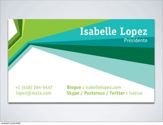 Isabelle Lo ez           b
                                                                Présidente




                 +1 (418) 264-5447   Blogue : isabellelopez.com
                 lopez@ma14.com      Skype / Posterous / Twitter : isatruc




vendredi 3 juillet 2009
 