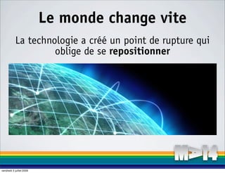 Le monde change vite
           La technologie a créé un point de rupture qui
                    oblige de se repositionner




vendredi 3 juillet 2009
 