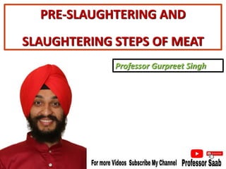 PRE-SLAUGHTERING AND
SLAUGHTERING STEPS OF MEAT
Professor Gurpreet Singh
 