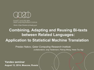 Combining, Adapting and Reusing Bi-texts
between Related Languages:
Application to Statistical Machine Translation
Preslav Nakov, Qatar Computing Research Institute
(collaborators: Jorg Tiedemann, Pidong Wang, Hwee Tou Ng)
Yandex seminar
August 13, 2014, Moscow, Russia
 