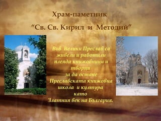 Във  Велики Преслав са живели и работили плеяда книжовници и творци  за да остане Преславската книжовна школа  и култура  като  Златния век на България.   Храм-паметник  “ Св. Св. Кирил  и  Методий” 