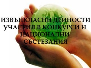 ИЗВЪНКЛАСНИ ДЕЙНОСТИ УЧАСТИЯ В КОНКУРСИ И  НАЦИОНАЛНИ  СЪСТЕЗАНИЯ 