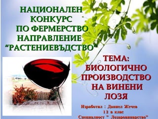 НАЦИОНАЛЕН КОНКУРС ПО ФЕРМЕРСТВО НАПРАВЛЕНИЕ  “РАСТЕНИЕВЪДСТВО” ТЕМА: БИОЛОГИЧНО ПРОИЗВОДСТВО НА ВИНЕНИ ЛОЗЯ Изработил : Даниел Жечев 12в клас  Специалност ”Лозаровинарство” 