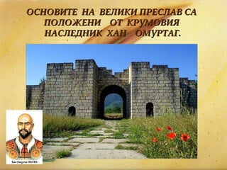 ОСНОВИТЕ  НА  ВЕЛИКИ ПРЕСЛАВ СА  ПОЛОЖЕНИ  ОТ  КРУМОВИЯ  НАСЛЕДНИК  ХАН  ОМУРТАГ. 