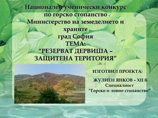Национален ученически конкурс по горско стопанство Министерство на земеделието и храните град София ТЕМА: “ РЕЗЕРВАТ ДЕРВИША –  ЗАЩИТЕНА ТЕРИТОРИЯ” ЖУЛИЕН ЯНКОВ – ХІІ б Специалност  “ Горско и ловно стопанство”  ИЗГОТВИЛ ПРОЕКТА:  