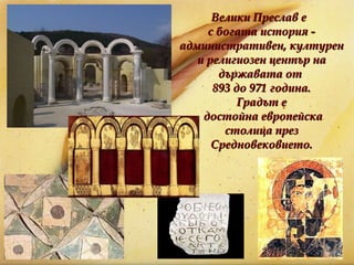 Велики Преслав е  с богата история - административен, културен и религиозен център на държавата от  893 до 971 година. Градът е достойна европейска столица през Средновековието. 