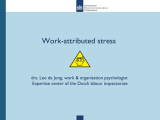 Work-attributed stress  drs. Leo de Jong, work & organisation psychologist  Expertise center of the Dutch labour inspectorate Arbeidsinspectie Ministerie van Sociale zaken en  Werkgelegenheid 