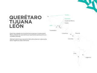 Estas tres ciudades son los próximos proyectos a construirse en
México. Reúnen las características importantes que buscamos en
ciudades vibrantes.
!
Adamant será el nuevo epicentro de la vida urbana en cada una de
estas magníficas urbes mexicanas.
Toda la información está sujeta a cambios sin previo aviso y su uso es para fines ilustrativos.
QUERÉTARO
TIJUANA
LEÓN
 
