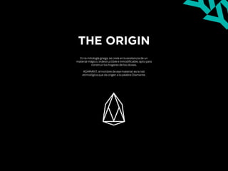 THE ORIGIN
En la mitología griega, se creía en la existencia de un
material mágico, indestructible e inmodificable, apto para
construir los hogares de los dioses.
!
ADAMANT, el nombre de ese material; es la raíz
etimológica que da origen a la palabra Diamante.
 
