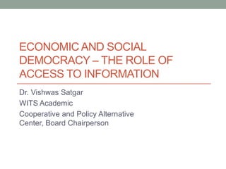 ECONOMIC AND SOCIAL
DEMOCRACY – THE ROLE OF
ACCESS TO INFORMATION
Dr. Vishwas Satgar
WITS Academic
Cooperative and Policy Alternative
Center, Board Chairperson
 