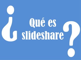 ¿ ?
  Qué es
slideshare
 