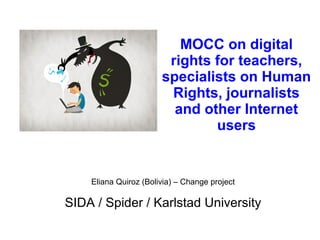 MOCC on digital
rights for teachers,
specialists on Human
Rights, journalists
and other Internet
users
Eliana Quiroz (Bolivia) – Change project
SIDA / Spider / Karlstad University
 