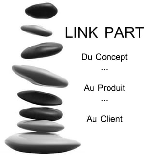 LINK PART Du Concept ... Au Produit ... Au Client 