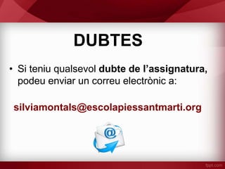 DUBTES
• Si teniu qualsevol dubte de l’assignatura,
podeu enviar un correu electrònic a:
silviamontals@escolapiessantmarti.org
 