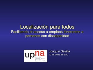 Localización para todos Facilitando el acceso a empleos itinerantes a personas con discapacidad Joaquín Sevilla 22 de Enero de 2010 
