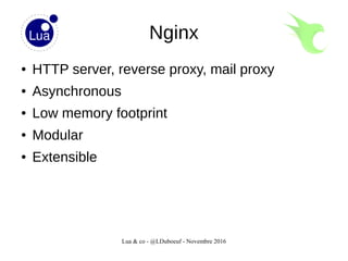 Lua & co - @LDuboeuf - Novembre 2016
Nginx
● HTTP server, reverse proxy, mail proxy
● Asynchronous
● Low memory footprint
● Modular
● Extensible
 