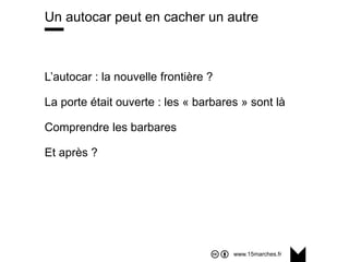 www.15marches.fr
@15marches
#LDTRA
stephane@15marches.fr
Un autocar peut en cacher un autre
L’autocar : la nouvelle frontière ?
La porte était ouverte : les « barbares » sont là
Comprendre les barbares
Et après ?
 