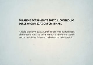 miLano e’ totaLmente Sotto iL ControLLo
deLLe organizzazioni CriminaLi.

Appalti di enormi palazzi, traffico di droga e affari illeciti
alimentano le casse della malavita, rendendo sporchi
anche i soldi che finiscono nelle tasche dei cittadini.
 