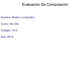 Nombre: Mailen Lombardini
Curso: 4to Año
Colegio: I.S.C
Año. 2013
Evaluación De Computación
 