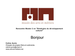 Rencontre Master 2 en &quot;Stratégies du développement culturel&quot; Coline Aunis Chargée de projets Web et multimédia [email_address] www.arts-et-metiers.net Bonjour 