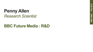 BBC R&D | Feb 2012
Penny Allen
Research Scientist

BBC Future Media : R&D
 
