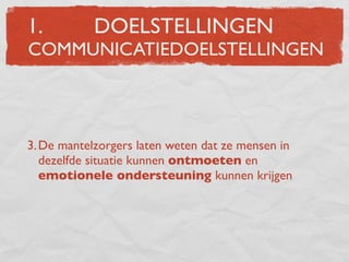 1.          DOELSTELLINGEN
COMMUNICATIEDOELSTELLINGEN




3. De mantelzorgers laten weten dat ze mensen in
   dezelfde situatie kunnen ontmoeten en
   emotionele ondersteuning kunnen krijgen
 