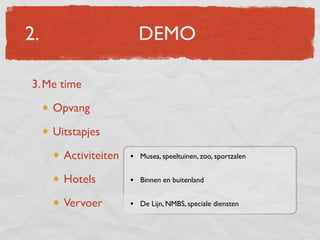 2.                      DEMO

3. Me time

     Opvang

     Uitstapjes

       Activiteiten   • Musea, speeltuinen, zoo, sportzalen

       Hotels         • Binnen en buitenland

       Vervoer        • De Lijn, NMBS, speciale diensten
 