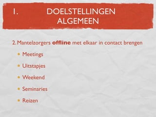 1.                DOELSTELLINGEN
                    ALGEMEEN

2. Mantelzorgers ofﬂine met elkaar in contact brengen

     Meetings

     Uitstapjes

     Weekend

     Seminaries

     Reizen
 