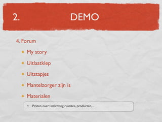 2.                                   DEMO

4. Forum
     My story

     Uitlaatklep
     Uitstapjes

     Mantelzorger zijn is
     Materialen
     •   Praten over: inrichting ruimtes, producten,...
 