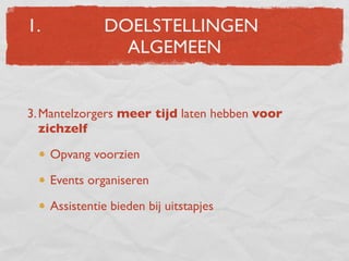 1.             DOELSTELLINGEN
                 ALGEMEEN


3. Mantelzorgers meer tijd laten hebben voor
   zichzelf

     Opvang voorzien

     Events organiseren

     Assistentie bieden bij uitstapjes
 