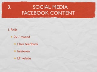 3.             SOCIAL MEDIA
           FACEBOOK CONTENT


1. Polls

     2x / maand

       User feedback

       luisteren

       LT relatie
 